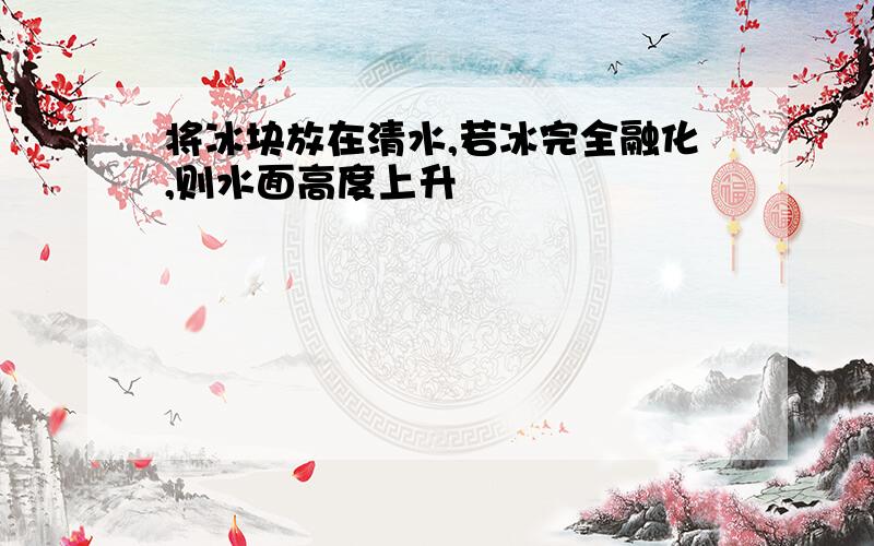 将冰块放在清水,若冰完全融化,则水面高度上升