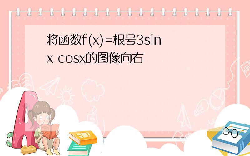 将函数f(x)=根号3sinx cosx的图像向右