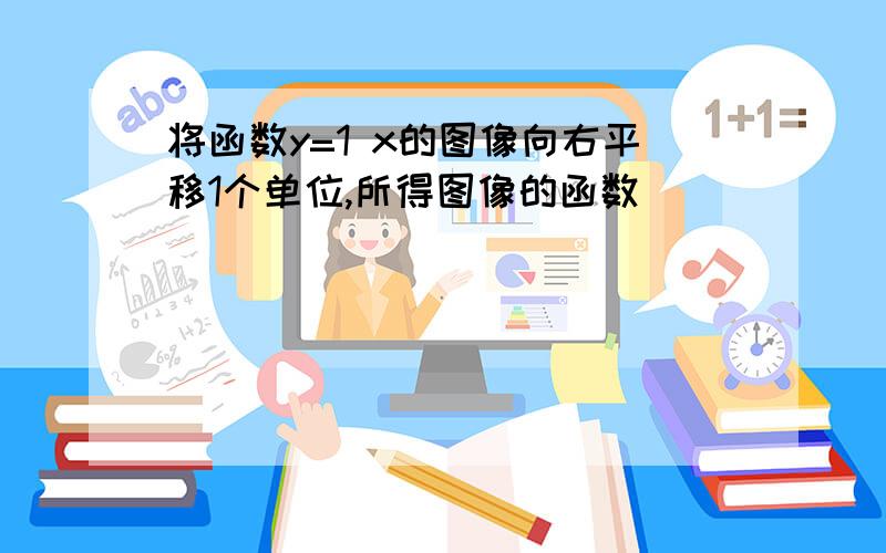 将函数y=1 x的图像向右平移1个单位,所得图像的函数