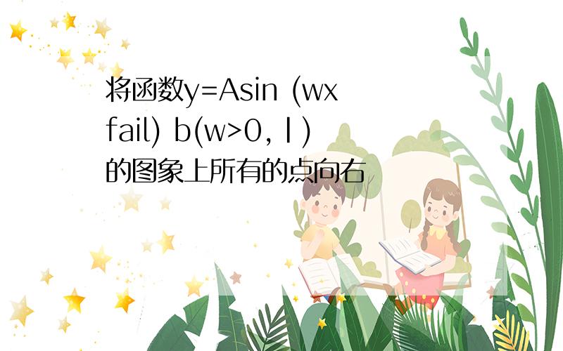 将函数y=Asin (wx fail) b(w>0,|)的图象上所有的点向右