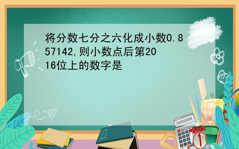 将分数七分之六化成小数0.857142,则小数点后第2016位上的数字是