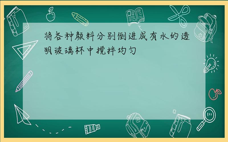 将各种颜料分别倒进成有水的透明玻璃杯中搅拌均匀