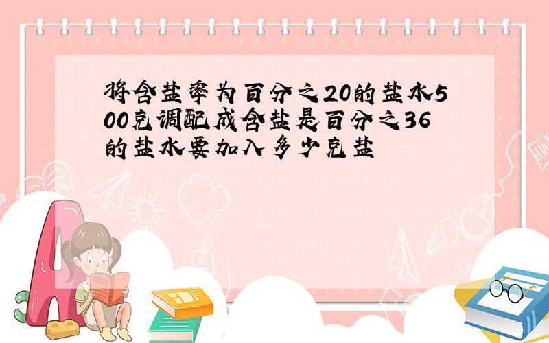 将含盐率为百分之20的盐水500克调配成含盐是百分之36的盐水要加入多少克盐