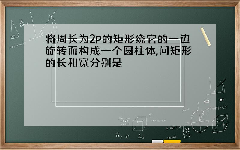 将周长为2P的矩形绕它的一边旋转而构成一个圆柱体,问矩形的长和宽分别是