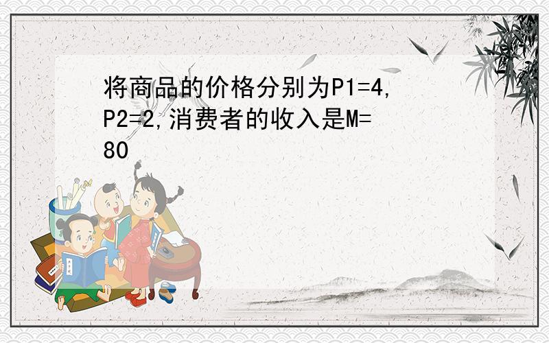 将商品的价格分别为P1=4,P2=2,消费者的收入是M=80