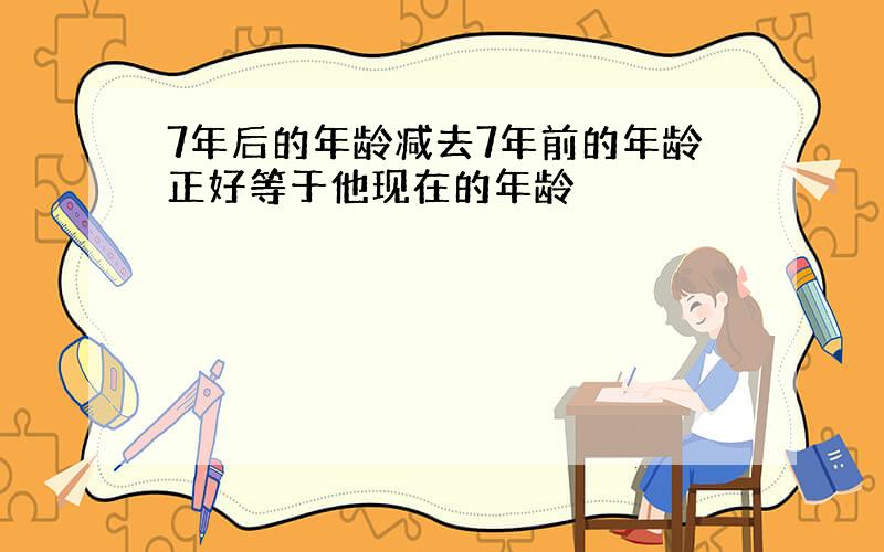 7年后的年龄减去7年前的年龄正好等于他现在的年龄