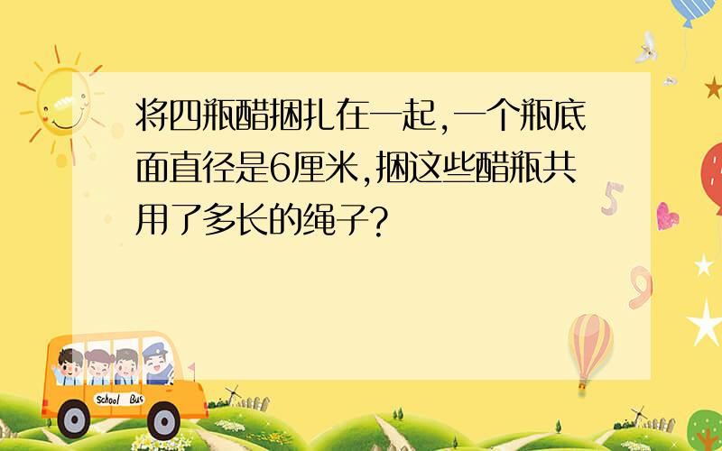 将四瓶醋捆扎在一起,一个瓶底面直径是6厘米,捆这些醋瓶共用了多长的绳子?