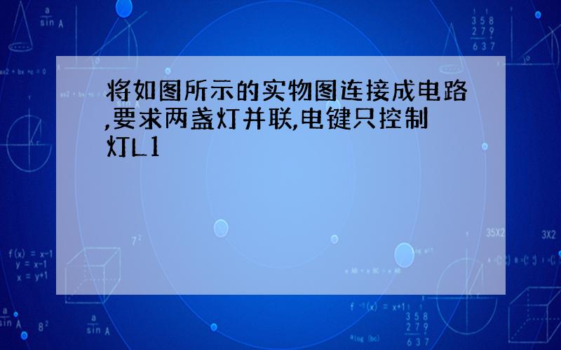 将如图所示的实物图连接成电路,要求两盏灯并联,电键只控制灯L1