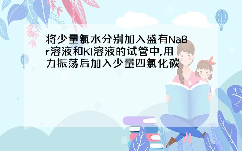 将少量氯水分别加入盛有NaBr溶液和KI溶液的试管中,用力振荡后加入少量四氯化碳