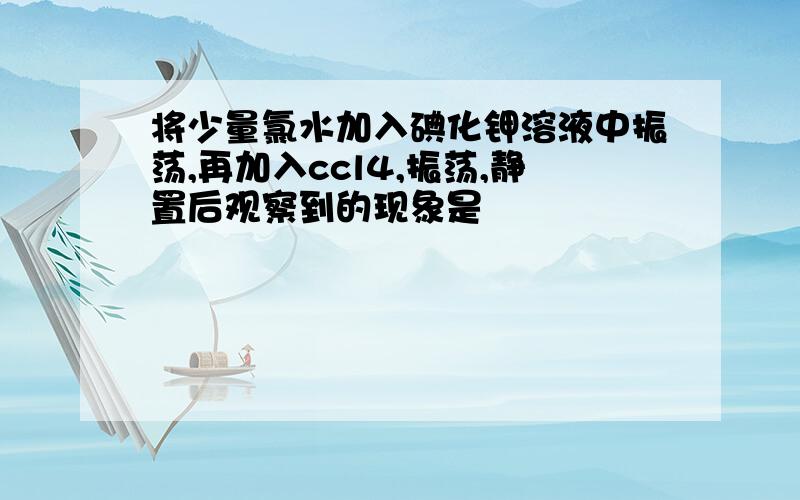 将少量氯水加入碘化钾溶液中振荡,再加入ccl4,振荡,静置后观察到的现象是