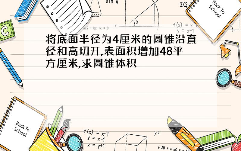 将底面半径为4厘米的圆锥沿直径和高切开,表面积增加48平方厘米,求圆锥体积