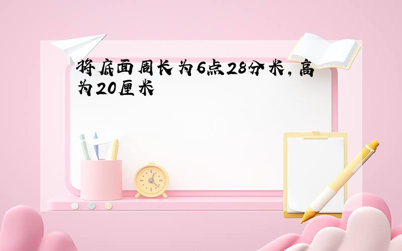 将底面周长为6点28分米,高为20厘米