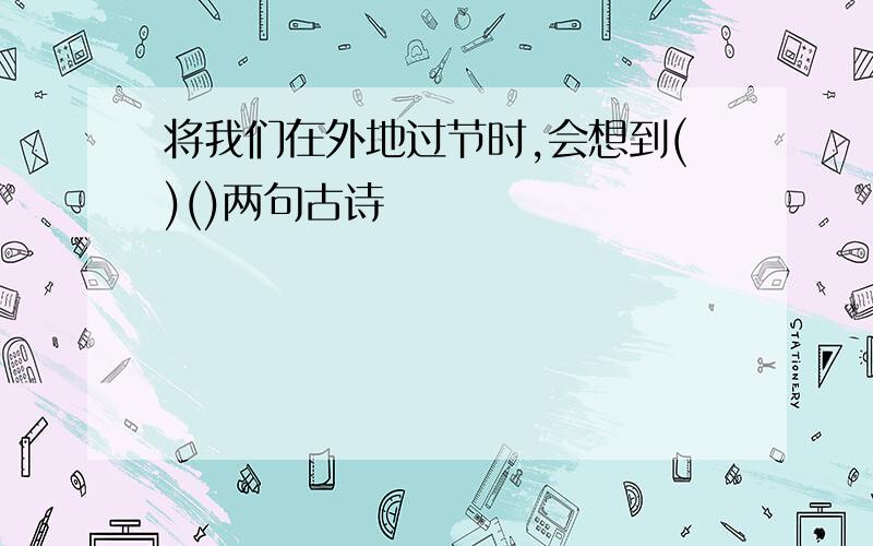 将我们在外地过节时,会想到()()两句古诗