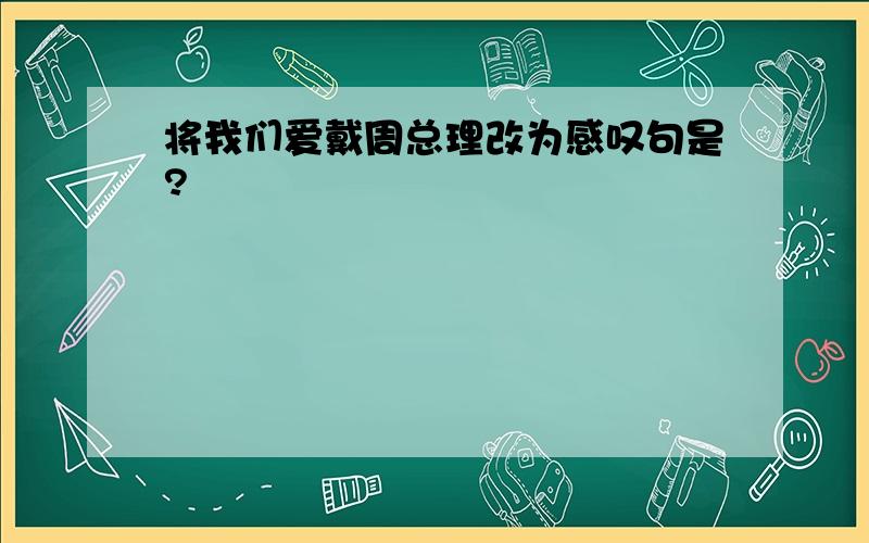 将我们爱戴周总理改为感叹句是?