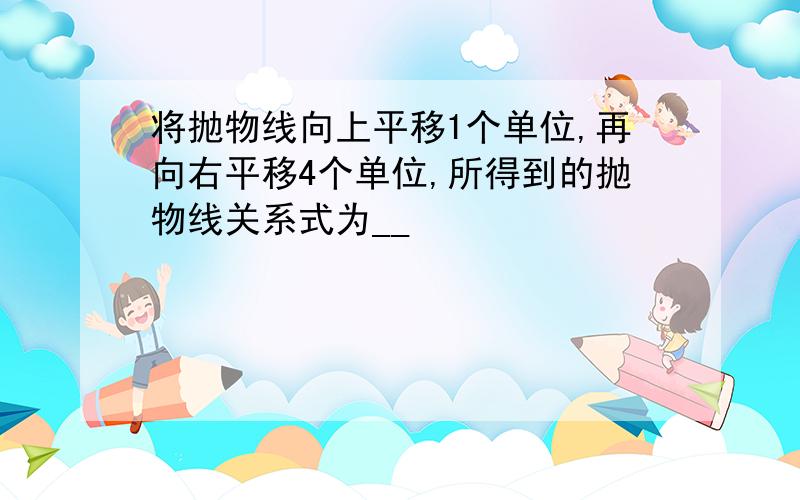 将抛物线向上平移1个单位,再向右平移4个单位,所得到的抛物线关系式为__