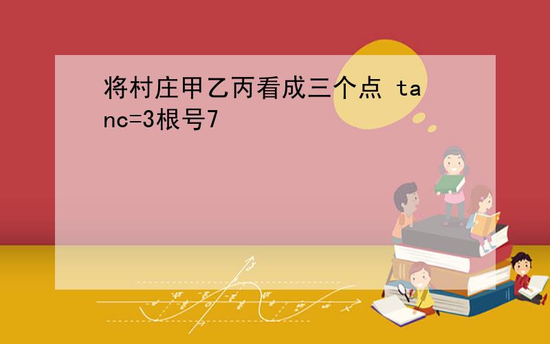 将村庄甲乙丙看成三个点 tanc=3根号7