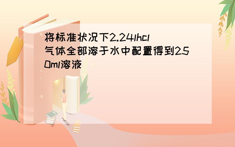 将标准状况下2.24lhcl气体全部溶于水中配置得到250ml溶液