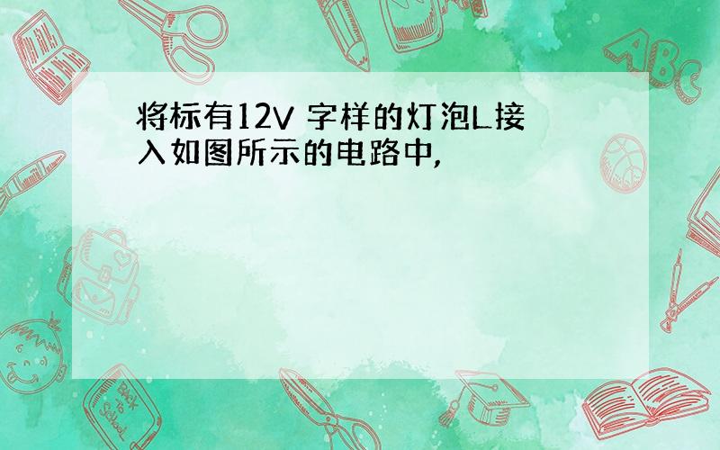 将标有12V 字样的灯泡L接入如图所示的电路中,