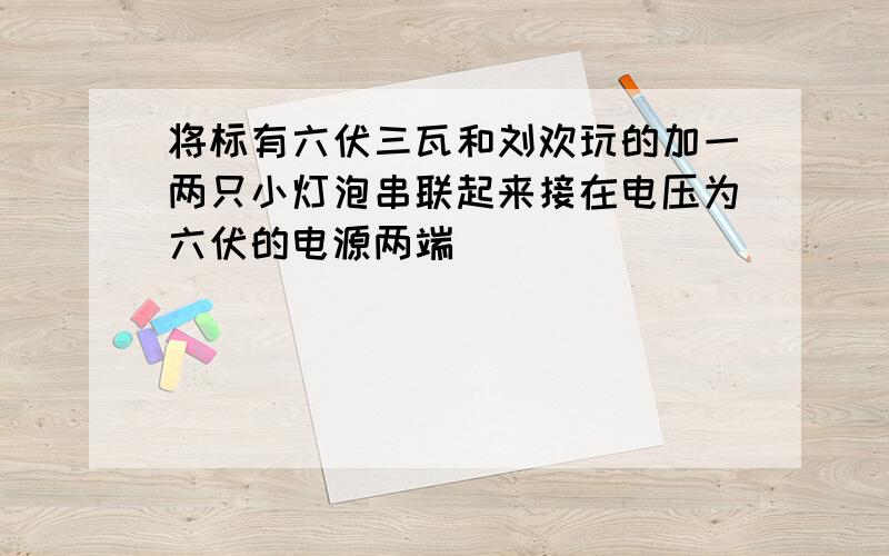 将标有六伏三瓦和刘欢玩的加一两只小灯泡串联起来接在电压为六伏的电源两端