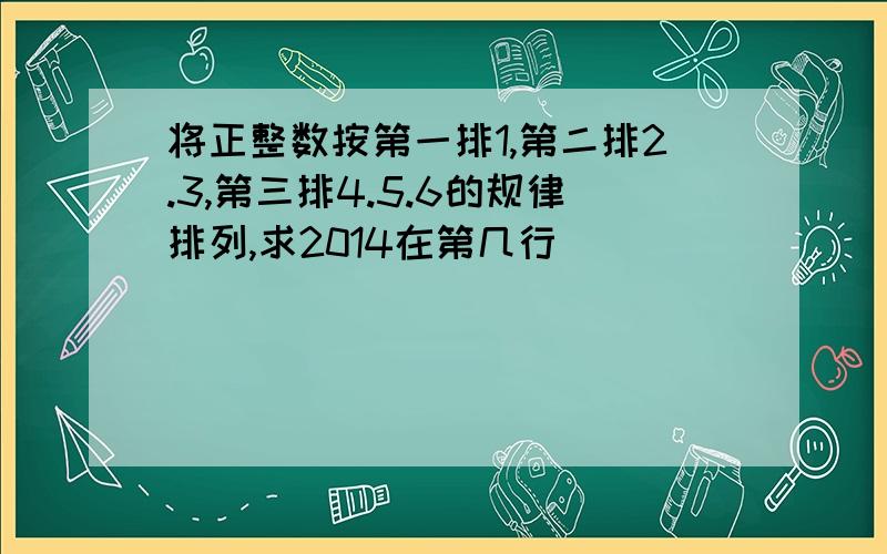 将正整数按第一排1,第二排2.3,第三排4.5.6的规律排列,求2014在第几行