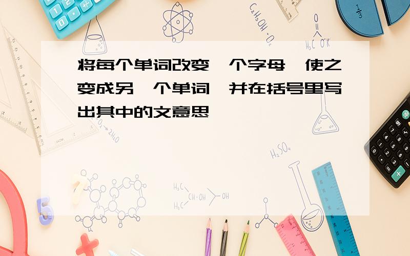 将每个单词改变一个字母,使之变成另一个单词,并在括号里写出其中的文意思