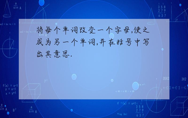 将每个单词改变一个字母,使之成为另一个单词,并在括号中写出其意思.