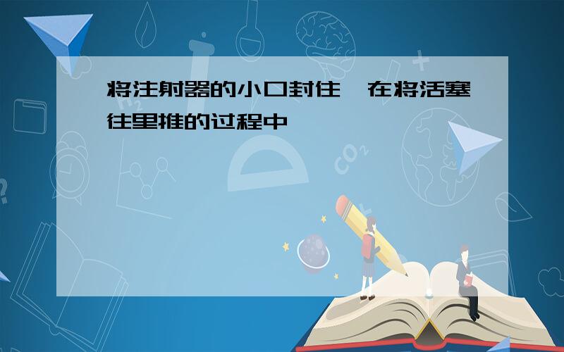 将注射器的小口封住,在将活塞往里推的过程中