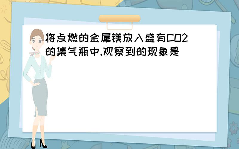 将点燃的金属镁放入盛有CO2的集气瓶中,观察到的现象是