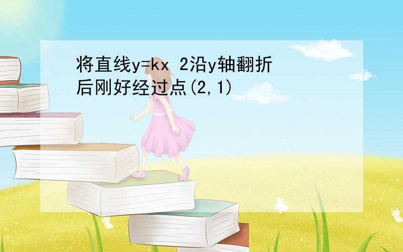 将直线y=kx 2沿y轴翻折后刚好经过点(2,1)