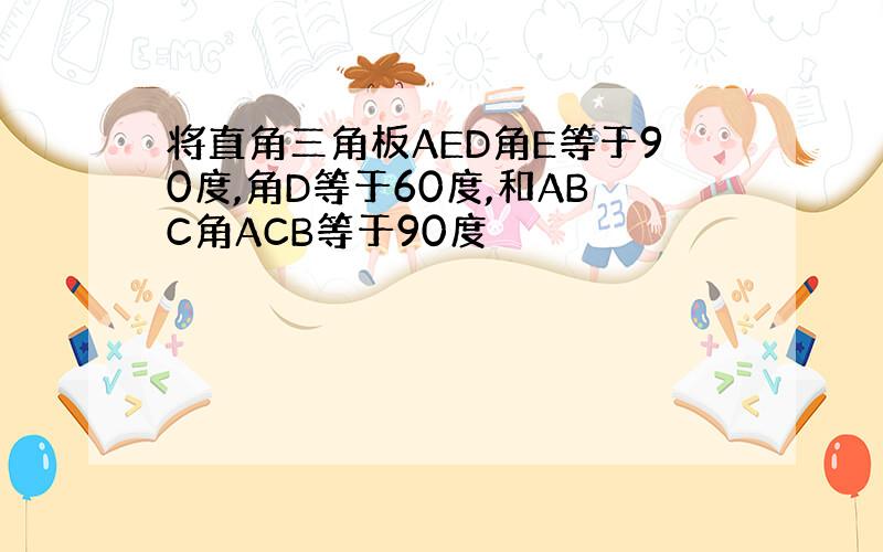 将直角三角板AED角E等于90度,角D等于60度,和ABC角ACB等于90度