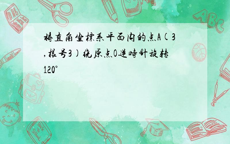 将直角坐标系平面内的点A(3,根号3)绕原点O逆时针旋转120°