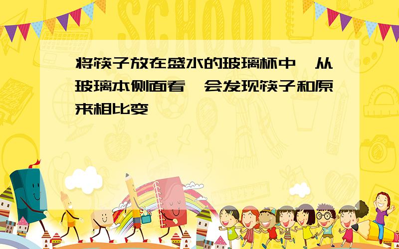 将筷子放在盛水的玻璃杯中,从玻璃本侧面看,会发现筷子和原来相比变