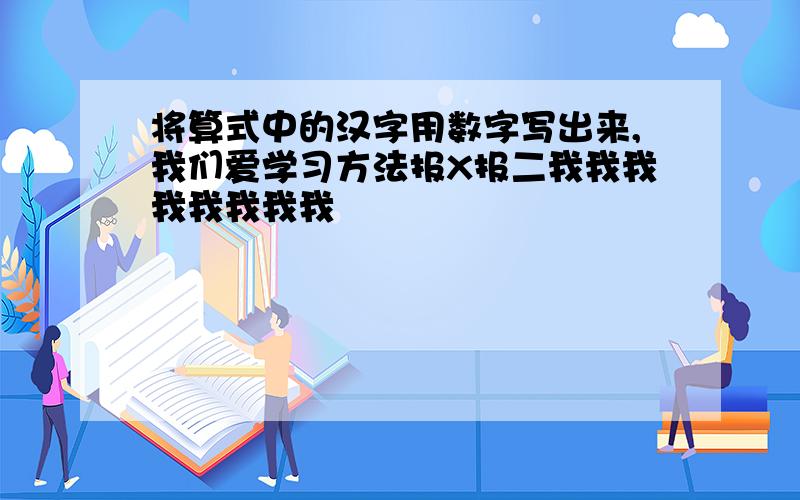 将算式中的汉字用数字写出来,我们爱学习方法报X报二我我我我我我我我