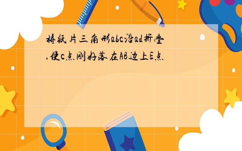 将纸片三角形abc沿ad折叠,使c点刚好落在AB边上E点