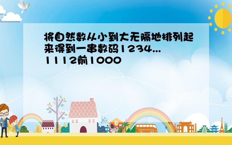 将自然数从小到大无隔地排列起来得到一串数码1234...1112前1000