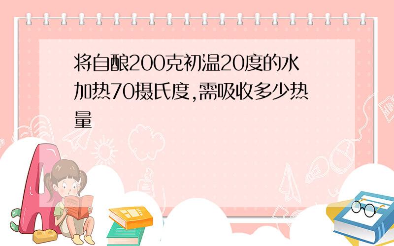 将自酿200克初温20度的水加热70摄氏度,需吸收多少热量