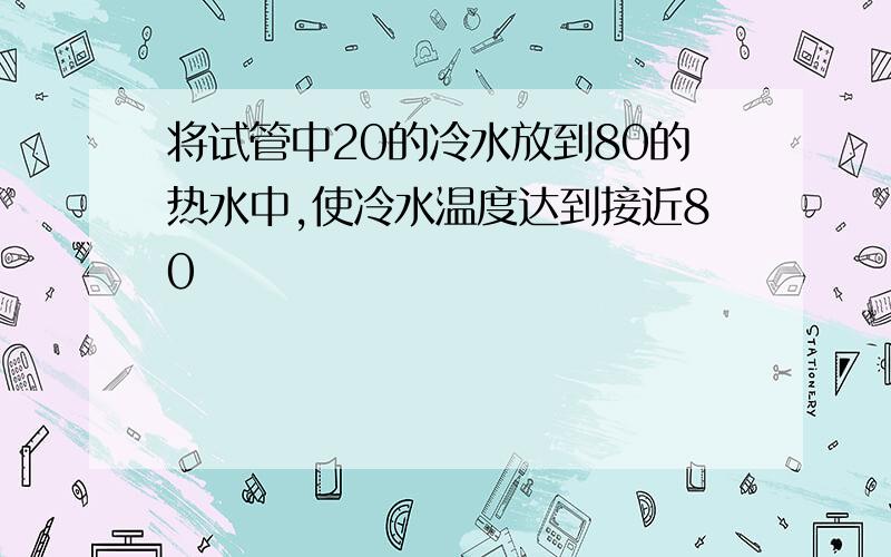 将试管中20的冷水放到80的热水中,使冷水温度达到接近80