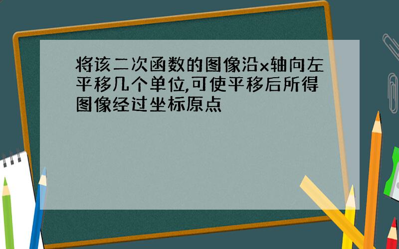 将该二次函数的图像沿x轴向左平移几个单位,可使平移后所得图像经过坐标原点