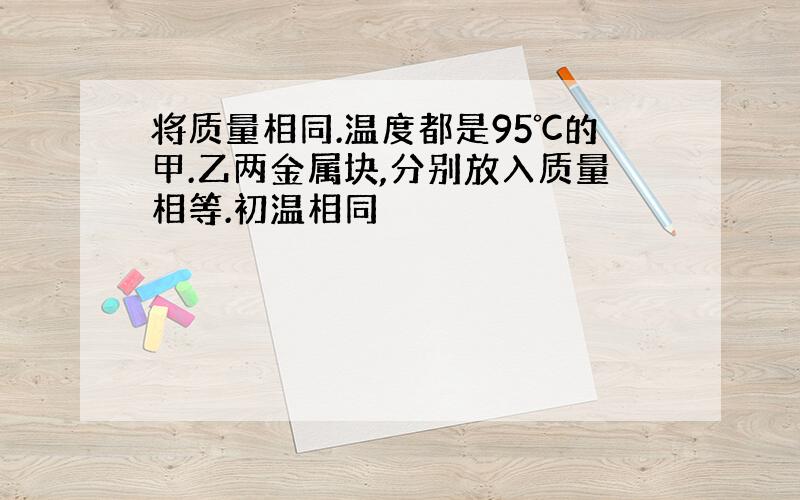 将质量相同.温度都是95℃的甲.乙两金属块,分别放入质量相等.初温相同