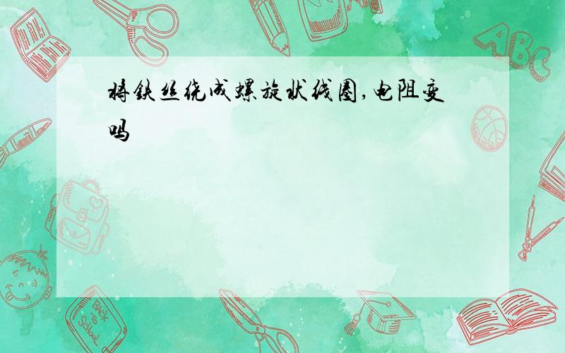 将铁丝绕成螺旋状线圈,电阻变吗