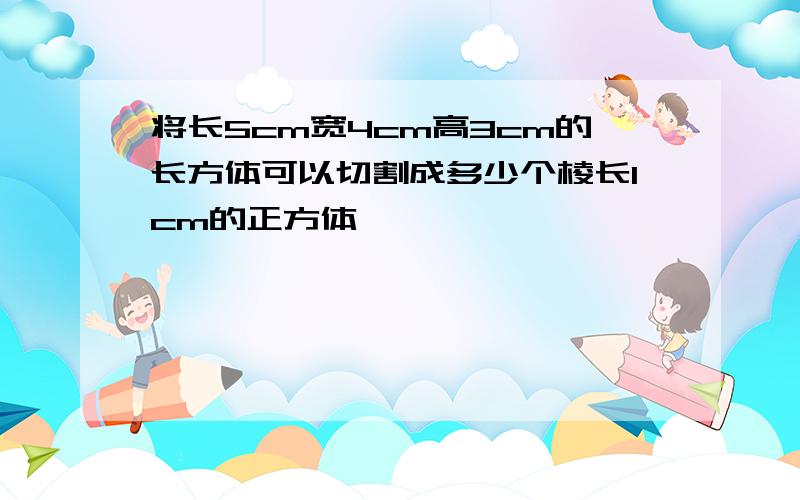 将长5cm宽4cm高3cm的长方体可以切割成多少个棱长1cm的正方体