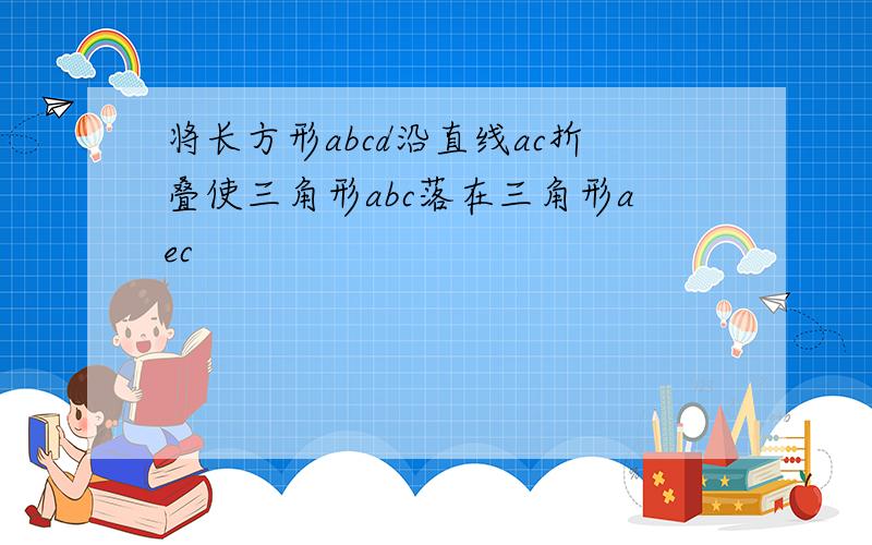 将长方形abcd沿直线ac折叠使三角形abc落在三角形aec