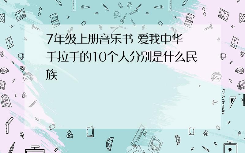 7年级上册音乐书 爱我中华 手拉手的10个人分别是什么民族