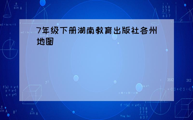 7年级下册湖南教育出版社各州地图