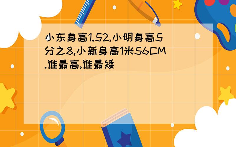 小东身高1.52,小明身高5分之8,小新身高1米56CM.谁最高,谁最矮