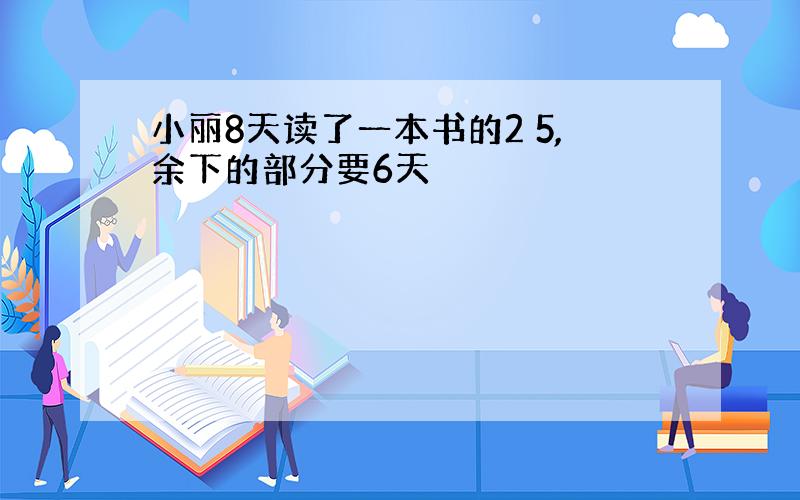 小丽8天读了一本书的2 5,余下的部分要6天