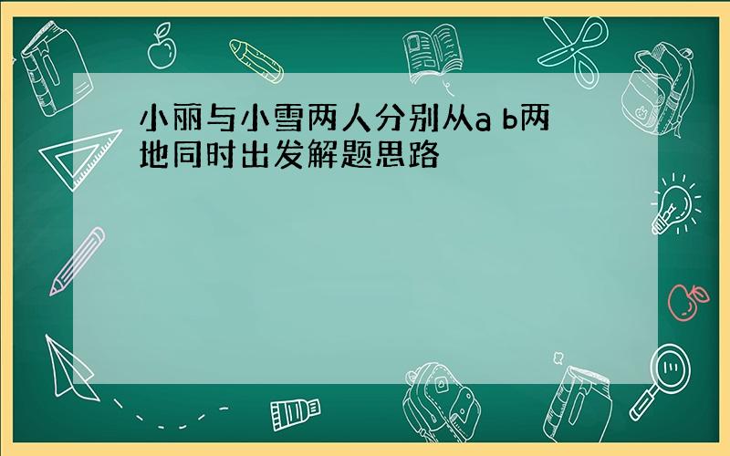 小丽与小雪两人分别从a b两地同时出发解题思路