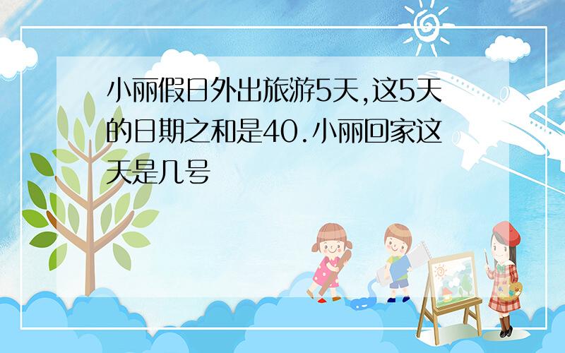 小丽假日外出旅游5天,这5天的日期之和是40.小丽回家这天是几号