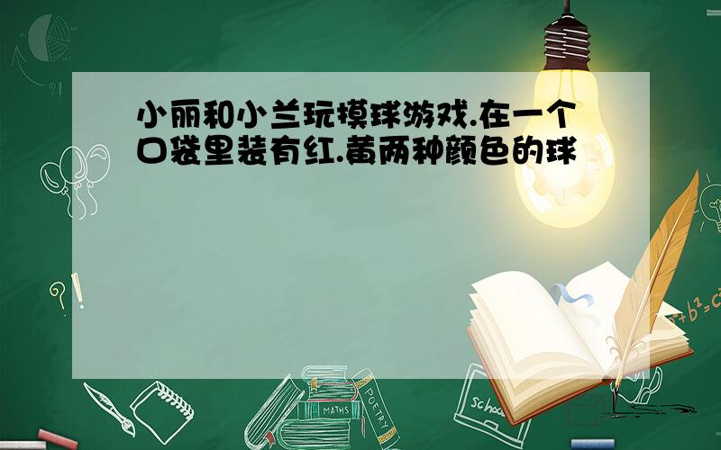 小丽和小兰玩摸球游戏.在一个口袋里装有红.黄两种颜色的球