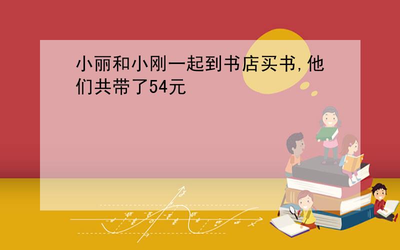 小丽和小刚一起到书店买书,他们共带了54元